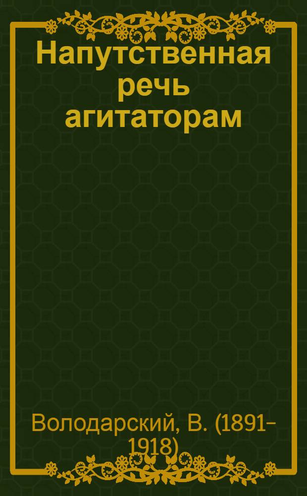 Напутственная речь агитаторам : (Произнесена 13 апреля 1918 г. для слушателей агитаторск. курсов при Петрогр. совете)