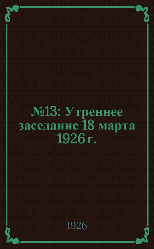 № 13 : Утреннее заседание 18 марта 1926 г. ; Вечернее заседание 18 марта 1926 г.