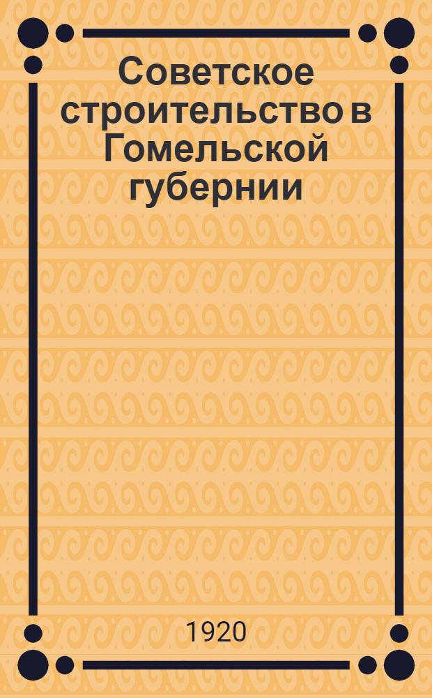 Советское строительство в Гомельской губернии : Полит., культ. и экон. состояние Гомел. губ. в 1920 г. : К 3-й годовщине Октябр. революции