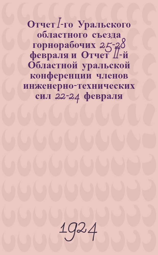 Отчет I-го Уральского областного съезда горнорабочих 25-28 февраля и Отчет II-й Областной уральской конференции членов инженерно-технических сил 22-24 февраля (1924 года)