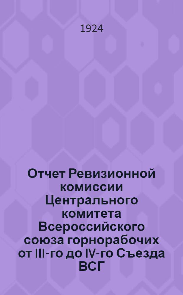 Отчет Ревизионной комиссии Центрального комитета Всероссийского союза горнорабочих от III-го до IV-го Съезда ВСГ : 1 мая 1922 г. - 1 апр. 1924 г