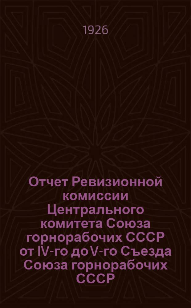 Отчет Ревизионной комиссии Центрального комитета Союза горнорабочих СССР от IV-го до V-го Съезда Союза горнорабочих СССР