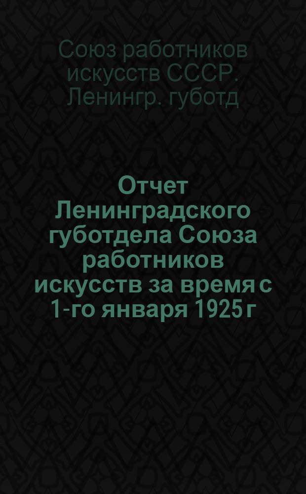 Отчет Ленинградского губотдела Союза работников искусств за время с 1-го января 1925 г. по 1-ое января 1926 г.