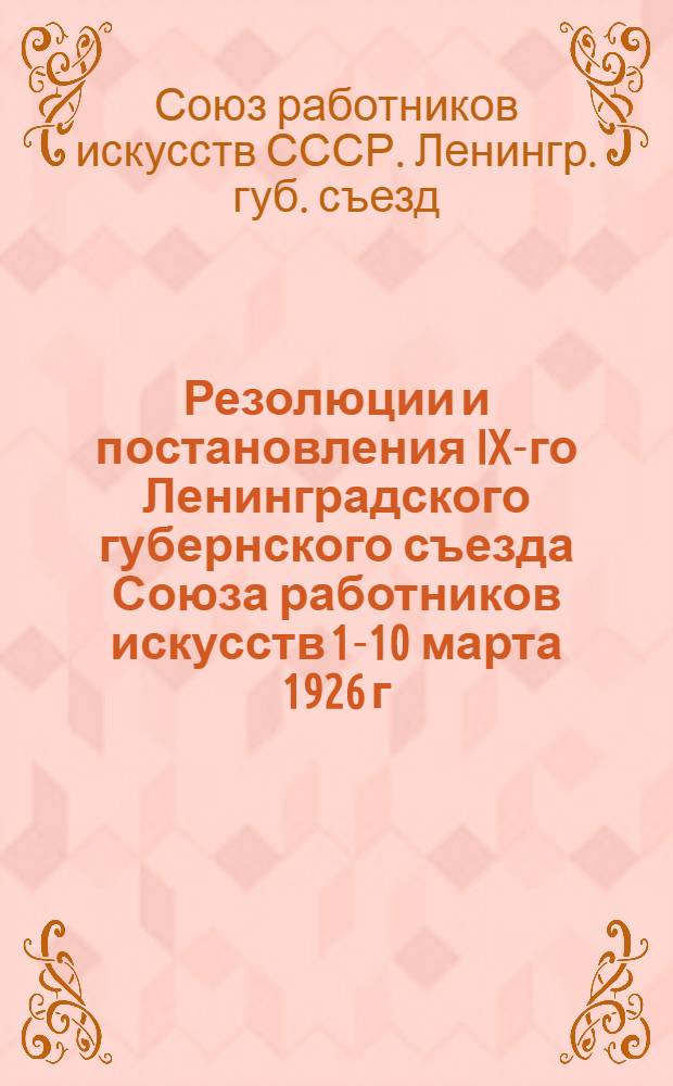 Резолюции и постановления IX-го Ленинградского губернского съезда Союза работников искусств 1-10 марта 1926 г.