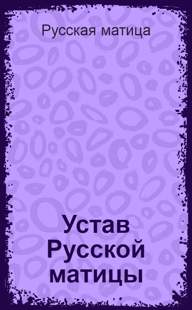 Устав Русской матицы : С прил. Правил основания Отд-ний Рус. матицы и Устава Отд-ний