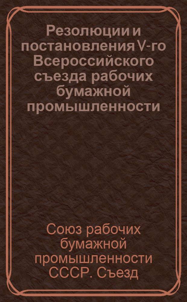 Резолюции и постановления V-го Всероссийского съезда рабочих бумажной промышленности