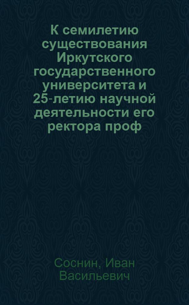 К семилетию существования Иркутского государственного университета и 25-летию научной деятельности его ректора проф. Н.Д.Бушмакина : Ст. Ив. Соснина