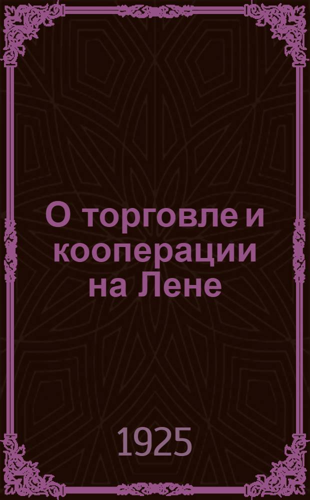 О торговле и кооперации на Лене : К вопр. хоз. политики на Лене : Прил.: Заметка о Ленской сплавной ярмарке