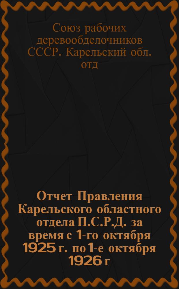 Отчет Правления Карельского областного отдела П.С.Р.Д. за время с 1-го октября 1925 г. по 1-е октября 1926 г.