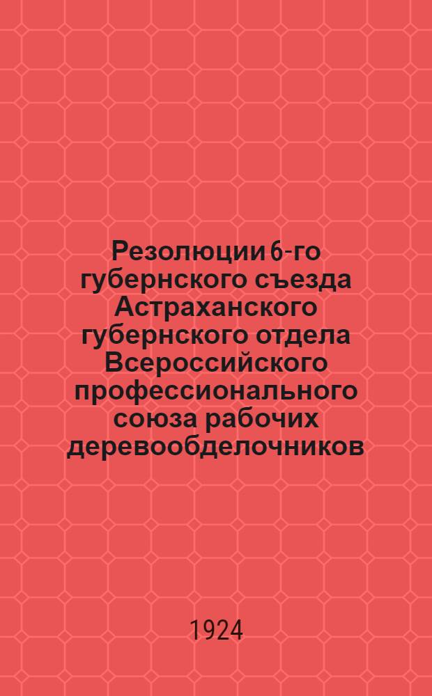 Резолюции 6-го губернского съезда Астраханского губернского отдела Всероссийского профессионального союза рабочих деревообделочников : Июнь 1924 г