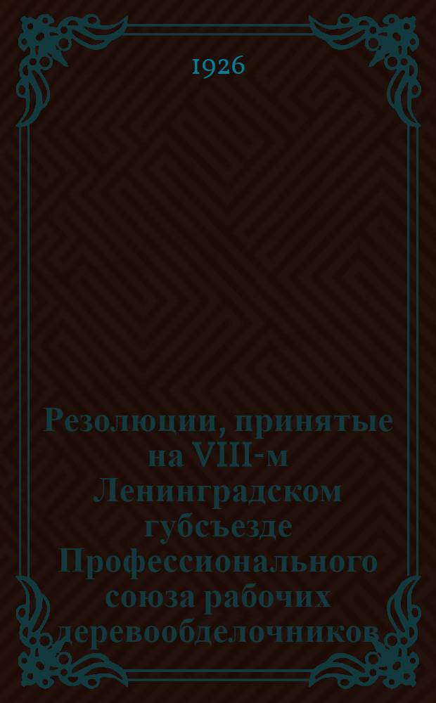 Резолюции, принятые на VIII-м Ленинградском губсъезде Профессионального союза рабочих деревообделочников : (9-13 нояб. 1926 г.)