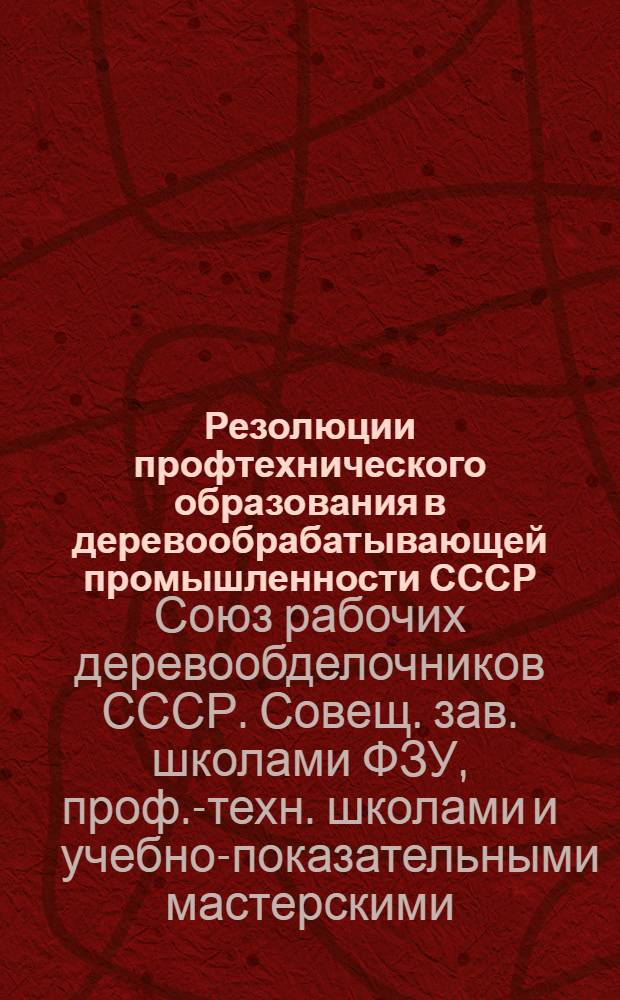 Резолюции профтехнического образования в деревообрабатывающей промышленности СССР : (Материалы 1-го Всесоюз. совещ. зав. школами ФЗУ, профтехн. школами и учеб. показательными мастерскими в 1925 г.)