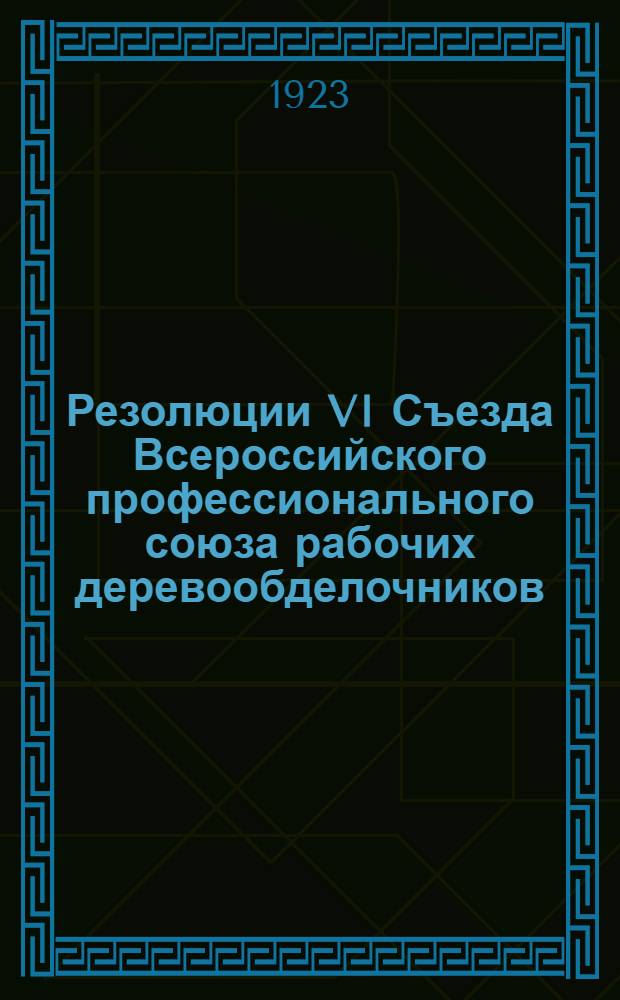 Резолюции VI Съезда Всероссийского профессионального союза рабочих деревообделочников : (С 16 по 21 нояб. 1923 г.)