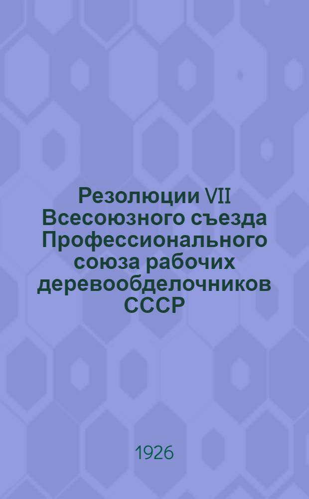 Резолюции VII Всесоюзного съезда Профессионального союза рабочих деревообделочников СССР : Февр. 1926 г