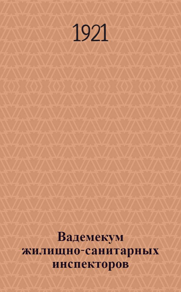 Вадемекум жилищно-санитарных инспекторов : Сб. ст. по санитарии и гигиене жилищ и благоустройству насел. мест. Ч.1 и 2 : [Общая часть ; Санитарные нормы здорового жилища]
