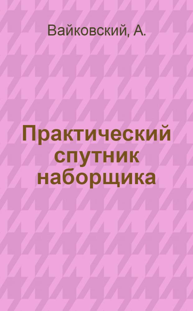 Практический спутник наборщика : Для начинающих обучаться набор. делу