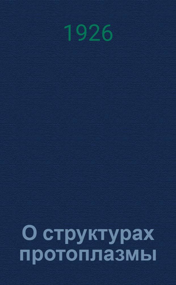 О структурах протоплазмы : Эксперим. исслед. : Из Ин-та патол. анатомии I Моск. гос. ун-та. Дир. проф. А.И.Абрикосов