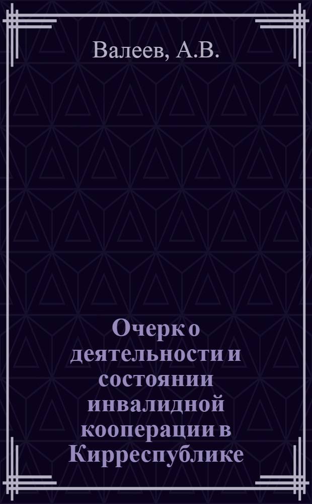 Очерк о деятельности и состоянии инвалидной кооперации в Кирреспублике; Очерк о деятельности и состоянии губернских объединений инвалидной кооперации - ГИКО в Кирреспублике / Сост. инспектор киргиз. инвалид. кооп. об-ния при КирНКСО А.В.Валеев