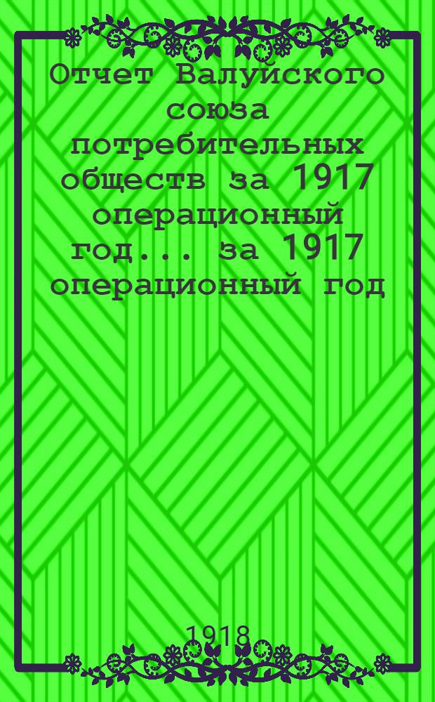Отчет Валуйского союза потребительных обществ за 1917 операционный год. ...за 1917 операционный год.