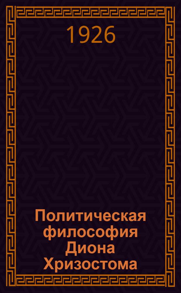 Политическая философия Диона Хризостома : (Представлено акад. секретарем Отд-ния ист. наук и филологии в заседании 10 марта 1926 г.) Ч.1-3. Ч.2 : Оправдание государства