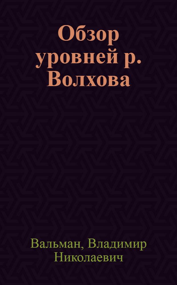 Обзор уровней р. Волхова / Сост. инж. В.Н.Вальман; Вскрытие и замерзание р. Волхова / Сост. инж. Н.М. и В.М.Бернадские; Разраб. Гидрол.-гидрометр. частью Отд. изысканий Волхов. стр-ва под рук. зав. Частью инж. А.М.Рундо; Предисл.: нач. Отд. изысканий Волхов. стр-ва инж. В.Родевич