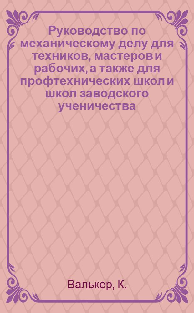 Руководство по механическому делу для техников, мастеров и рабочих, а также для профтехнических школ и школ заводского ученичества : С прил.: 1) Необходимых сведений по математике и упрощенному счислению. 2) Рук. к ремесл. счетоводству и определению "себестоимости" изделий и продаж. цены их (калькуляция) : В тексте около 400 подробно решен. задач. и примеров из практики