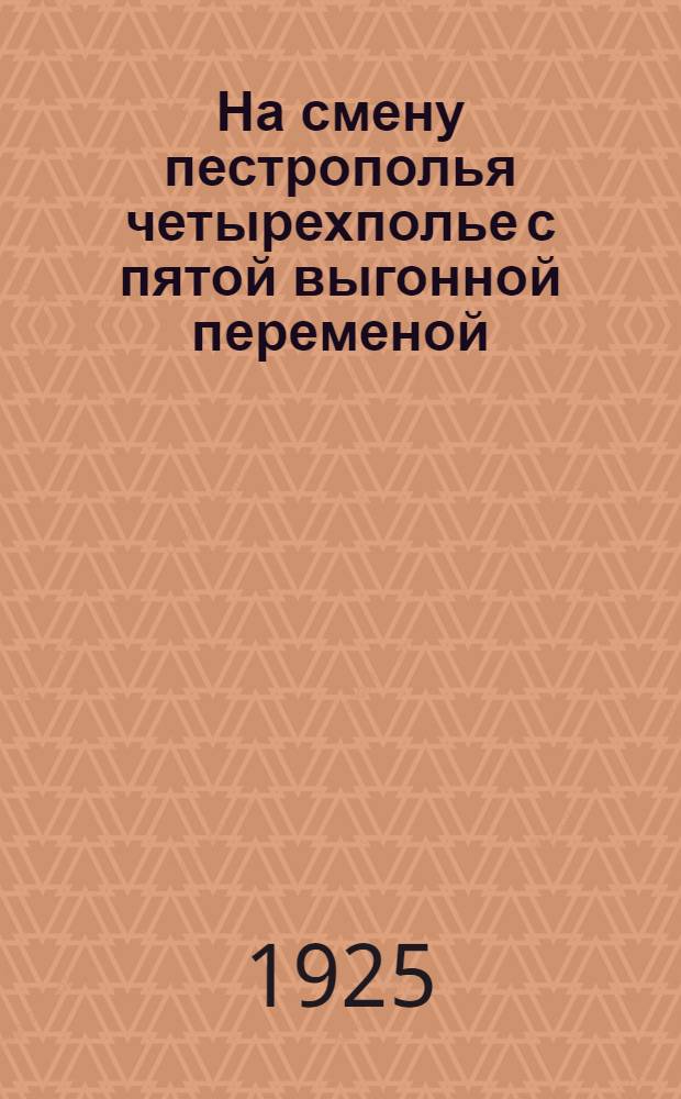 На смену пестрополья четырехполье с пятой выгонной переменой : (Для крестьян., хоз-в Зауралья) : С 7-ю рис. в тексте и с прилож. плаката