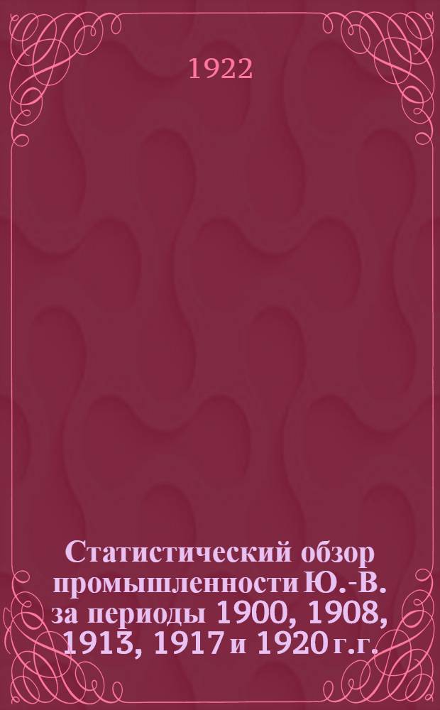 Статистический обзор промышленности Ю.-В. за периоды 1900, 1908, 1913, 1917 и 1920 г.г.