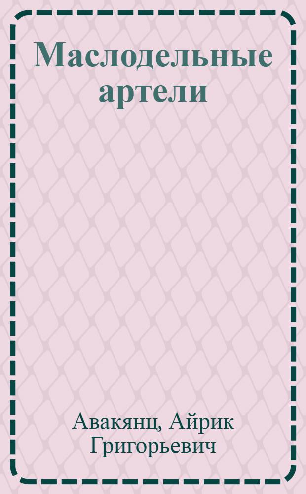 Маслодельные артели : Рук. для орг. и устройства артел. маслодел. з-да в Юж. России