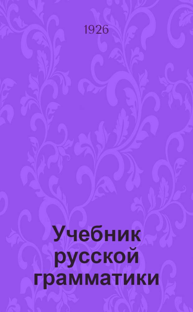 Учебник русской грамматики : Опыт применения принципов науч. грамматики к шк.-граммат. практике