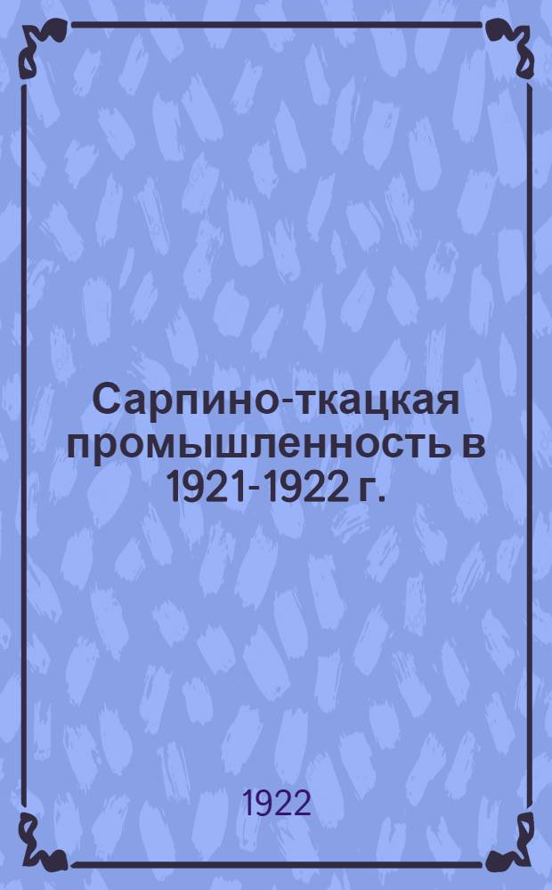 Сарпино-ткацкая промышленность в 1921-1922 г. : Отчет обл. упр. текстил. пром-сти обл. немцев Поволжья : За первый год его деятельности : С 1 авг. 1921 г. по 1 авг. 1922 г