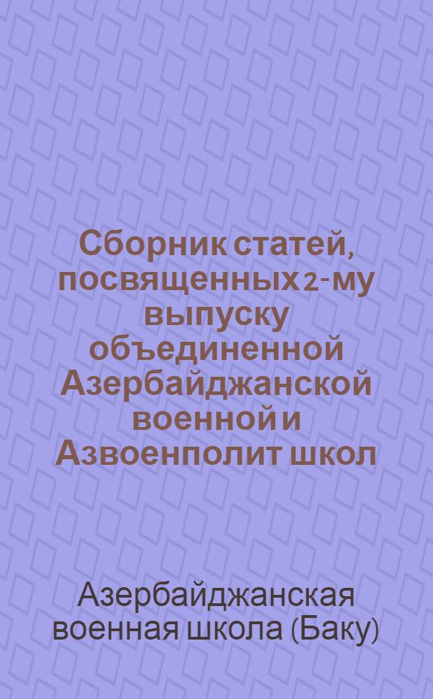 Сборник статей, посвященных 2-му выпуску объединенной Азербайджанской военной и Азвоенполит школ : 15 сент. 1926 г., г. Баку