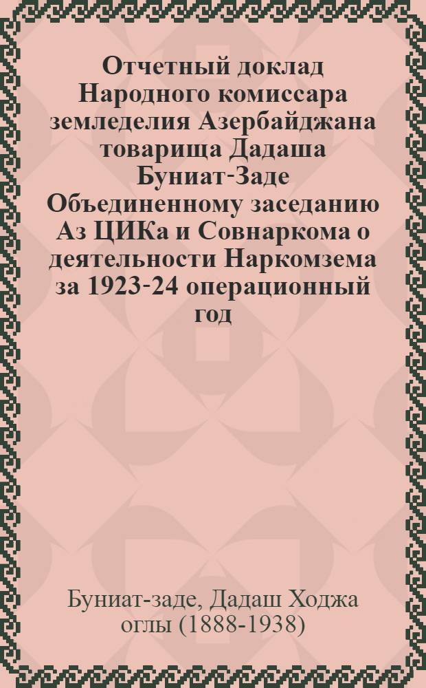 Отчетный доклад Народного комиссара земледелия Азербайджана товарища Дадаша Буниат-Заде Объединенному заседанию Аз ЦИКа и Совнаркома о деятельности Наркомзема за 1923-24 операционный год : 28 янв. 1925 г. : Стеногр. отчет