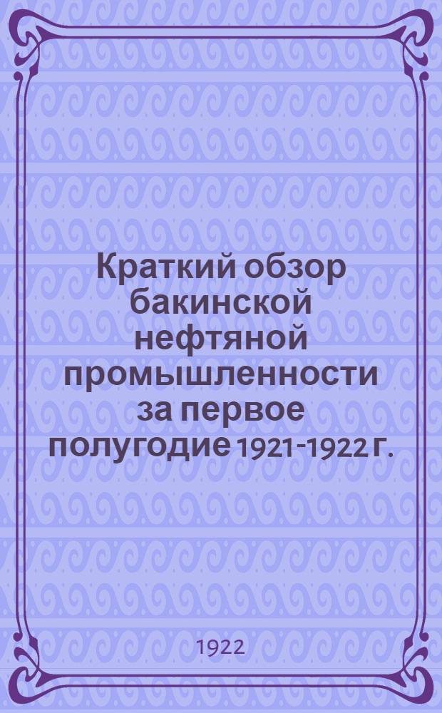 Краткий обзор бакинской нефтяной промышленности за первое полугодие 1921-1922 г. : (1 окт.-1 апр.)