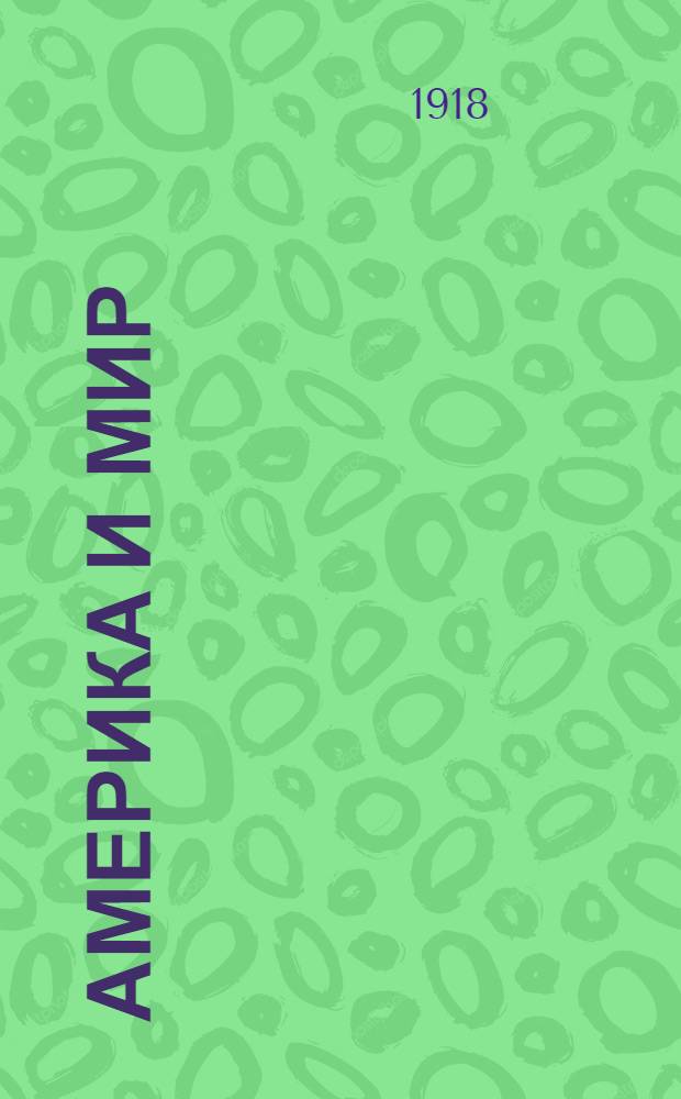 Америка и мир : События, приведшие к окончанию войны и основы мира, предлож. президентом Соед. Штатов Вильсоном, принятие которых Германией и союзниками послужило основанием для заключения перемирия