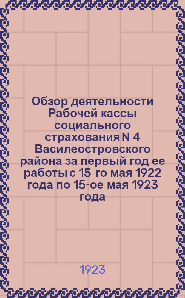 Обзор деятельности Рабочей кассы социального страхования N 4 Василеостровского района за первый год ее работы с 15-го мая 1922 года по 15-ое мая 1923 года