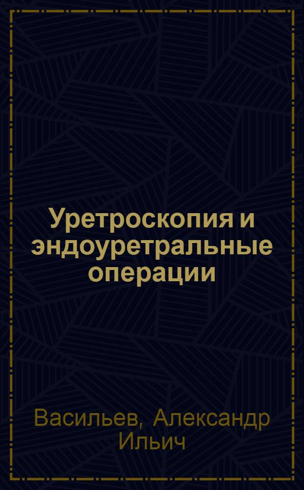Уретроскопия и эндоуретральные операции : С 107 рис. в тексте и 3 раскраш. табл