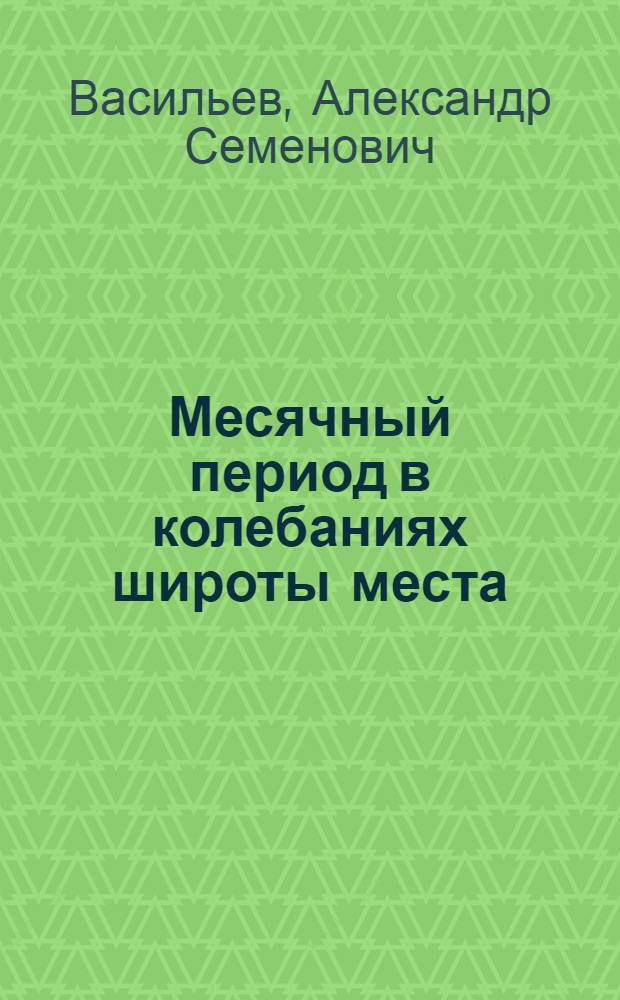 Месячный период в колебаниях широты места : Представлено акад. Белопольским в заседании Отд. физ.-мат. наук 26 апреля 1917 г