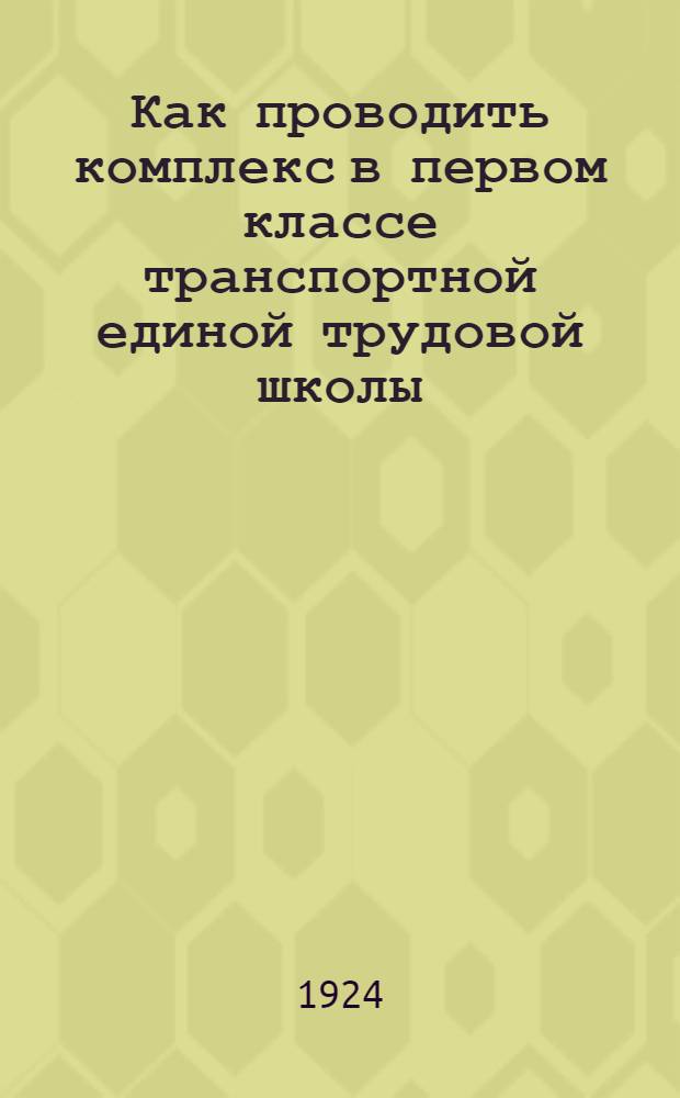 Как проводить комплекс в первом классе транспортной единой трудовой школы : Пример. метод. рук. для учителей транспорт. трудовых шк