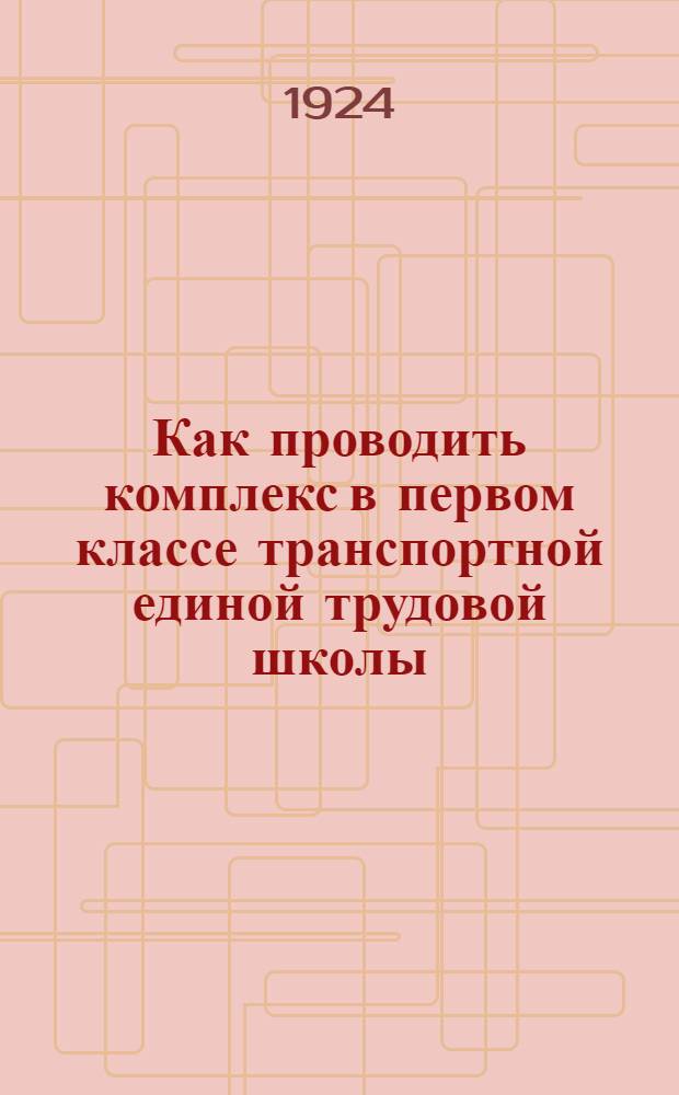 Как проводить комплекс в первом классе транспортной единой трудовой школы : Пример. метод. рук. для учителей транспорт. трудовых шк. Вып.I