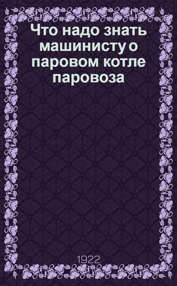 Что надо знать машинисту о паровом котле паровоза : Курс лекций для подготовки к испытанию на право управления паровозом и проверочным переиспытаниям машинистов