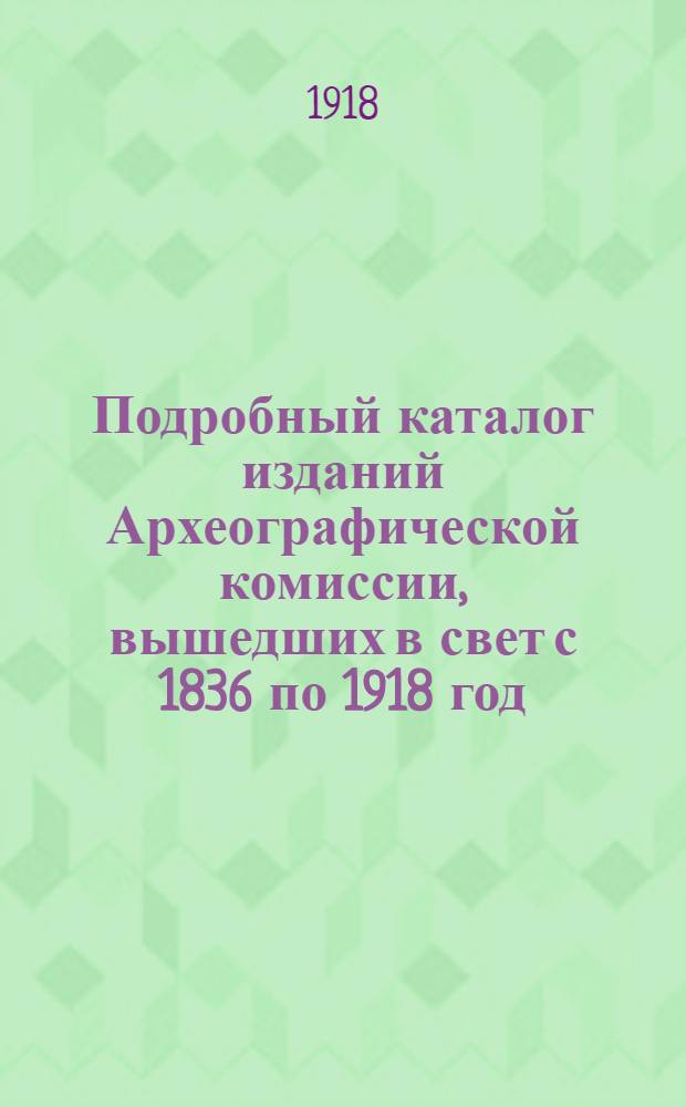Подробный каталог изданий Археографической комиссии, вышедших в свет с 1836 по 1918 год