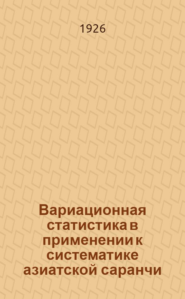 Вариационная статистика в применении к систематике азиатской саранчи : (Из Зоол. музея Моск. ун-та)