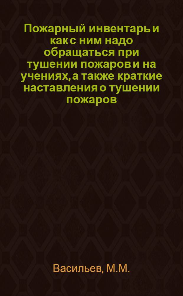 Пожарный инвентарь и как с ним надо обращаться при тушении пожаров и на учениях, а также краткие наставления о тушении пожаров