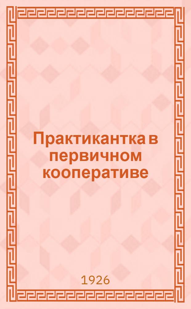 Практикантка в первичном кооперативе : Рук. для работниц и крестьянок-практиканток потреб. о-ва