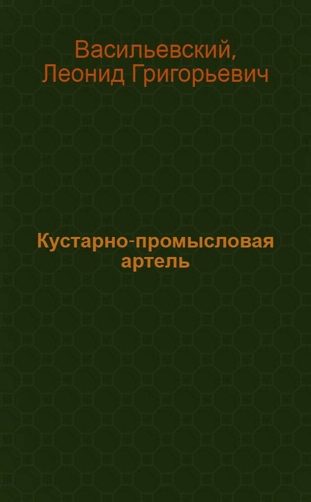 Кустарно-промысловая артель : Практ. указ. по орг. артелей и ведению дела в них