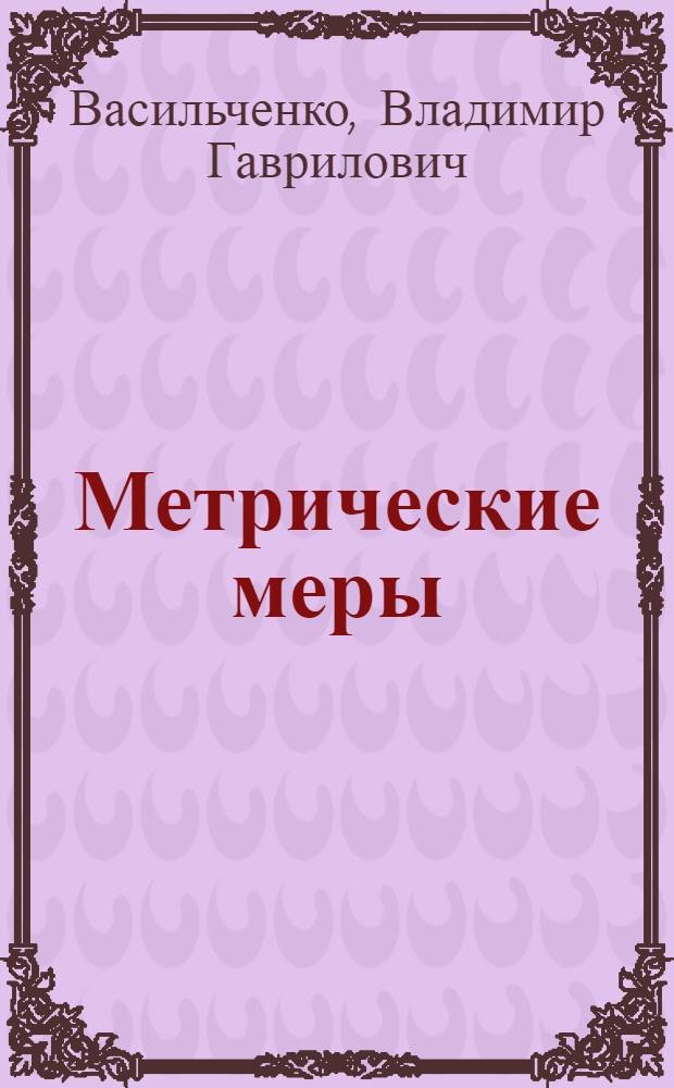 Метрические меры : 83 переводные табл. мер и цен с метрич. системы на рус. и обратно