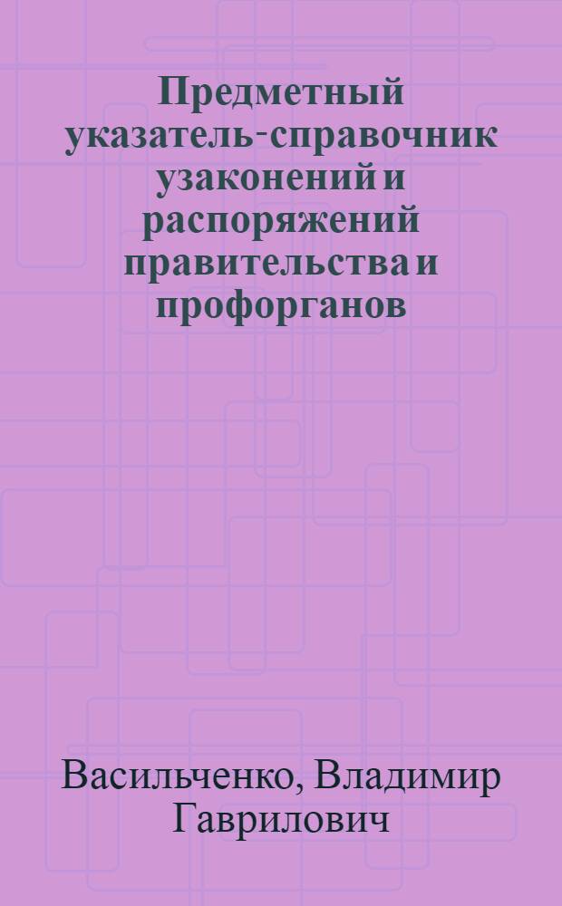 Предметный указатель-справочник узаконений и распоряжений правительства и профорганов, обнимающих период новой экономической политики и опубликованных в "Известиях ВЦИК", "Экономической жизни", "Коммунистическом труде", "Рабочей Москве" и "Труде"