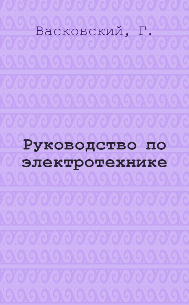 Руководство по электротехнике : Сост. примен. к программе т/т надсмотрщиков и механиков войск связи и шк. связи норм. типа : С 74 черт. в тексте