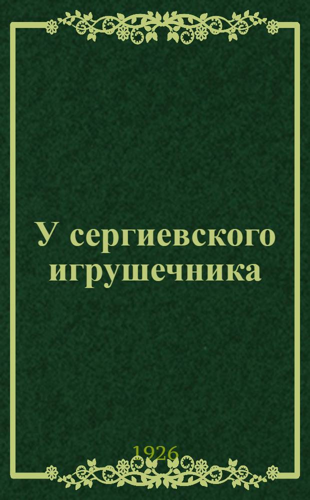 У сергиевского игрушечника : Материалы для экскурсии по истории и экономике моск. кустар. пром-сти